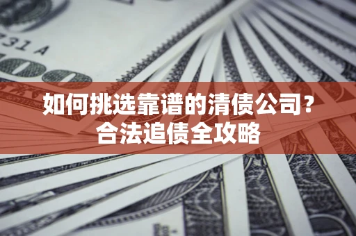 北京如何挑选靠谱的清债公司?合法追债全攻略 北京如何挑选靠谱的清债公司?合法追债全攻略