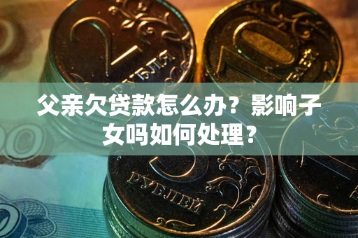 北京父亲欠贷款怎么办？影响子女吗如何处理？