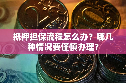 北京抵押担保流程怎么办？哪几种情况要谨慎办理？