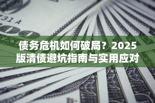 北京债务危机如何破局？2025版清债避坑指南与实用应对策略
