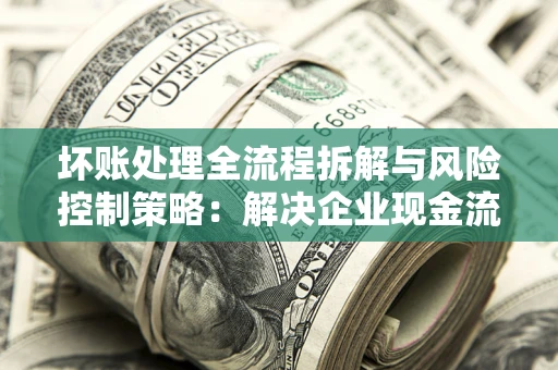 北京坏账处理全流程拆解与风险控制策略：解决企业现金流顽疾的实战指南