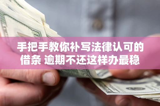 北京手把手教你补写法律认可的借条 逾期不还这样办最稳妥