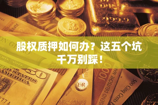 北京股权质押如何办？这五个坑千万别踩！