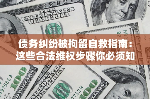 北京债务纠纷被拘留自救指南：这些合法维权步骤你必须知道！