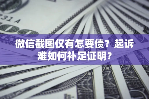 北京微信截图仅有怎要债？起诉难如何补足证明？