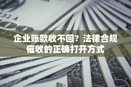 北京企业账款收不回？法律合规催收的正确打开方式