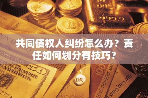 北京共同债权人纠纷怎么办？责任如何划分有技巧？