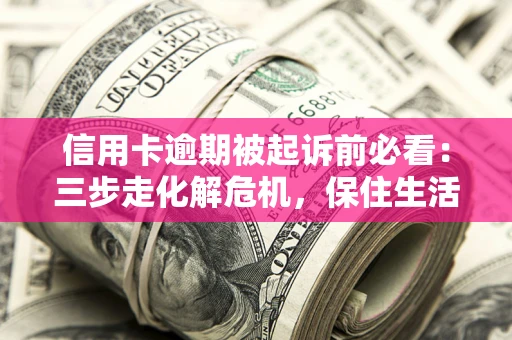 北京信用卡逾期被起诉前必看：三步走化解危机，保住生活尊严