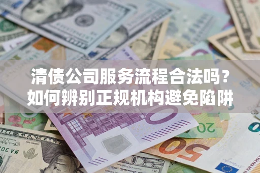 北京清债公司服务流程合法吗？如何辨别正规机构避免陷阱？