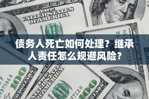 北京债务人死亡如何处理?继承人责任怎么规避风险? 北京债务人死亡如何处理?继承人责任怎么规避风险?