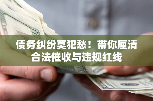 北京债务纠纷莫犯愁！带你厘清合法催收与违规红线