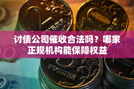 北京讨债公司催收合法吗？哪家正规机构能保障权益