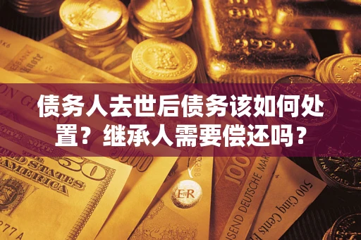 北京债务人去世后债务该如何处置？继承人需要偿还吗？