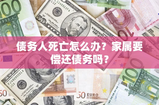北京债务人死亡怎么办？家属要偿还债务吗？