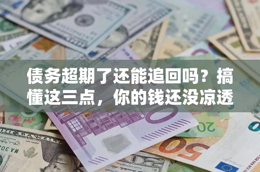 北京债务超期了还能追回吗？搞懂这三点，你的钱还没凉透