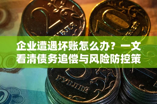 北京企业遭遇坏账怎么办？一文看清债务追偿与风险防控策略