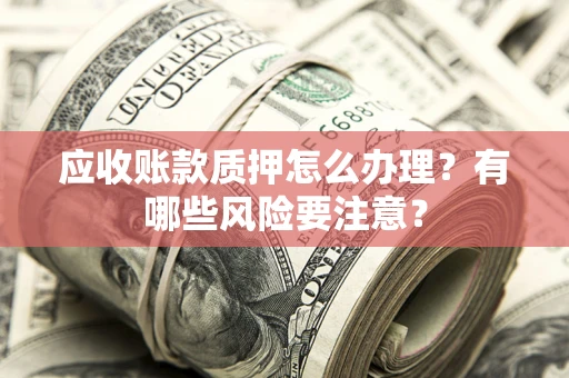 北京应收账款质押怎么办理？有哪些风险要注意？