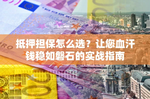 北京抵押担保怎么选？让您血汗钱稳如磐石的实战指南