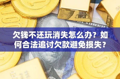 北京欠钱不还玩消失怎么办?如何合法追讨欠款避免损失? 北京欠钱不还玩消失怎么办?如何合法追讨欠款避免损失?