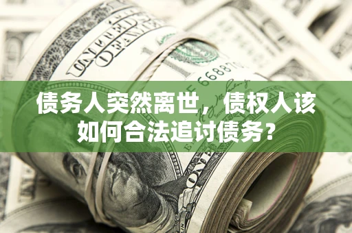 北京债务人突然离世，债权人该如何合法追讨债务？