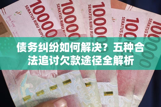 北京债务纠纷如何解决？五种合法追讨欠款途径全解析