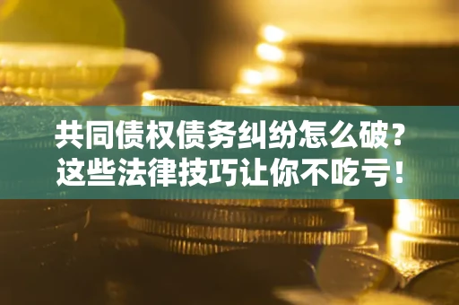 北京共同债权债务纠纷怎么破？这些法律技巧让你不吃亏！