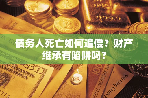 北京债务人死亡如何追偿？财产继承有陷阱吗？