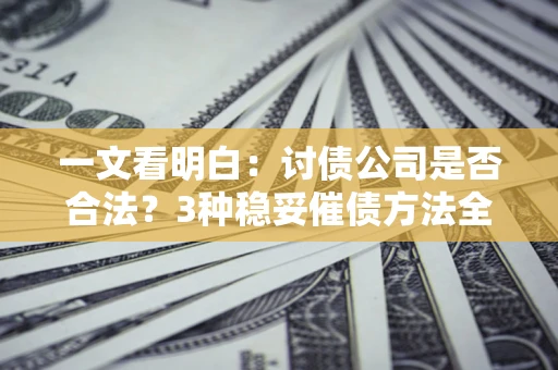 北京一文看明白：讨债公司是否合法？3种稳妥催债方法全解析