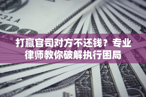 北京打赢官司对方不还钱？专业律师教你破解执行困局