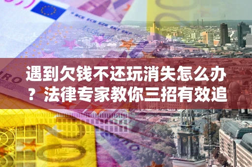 北京遇到欠钱不还玩消失怎么办？法律专家教你三招有效追债！