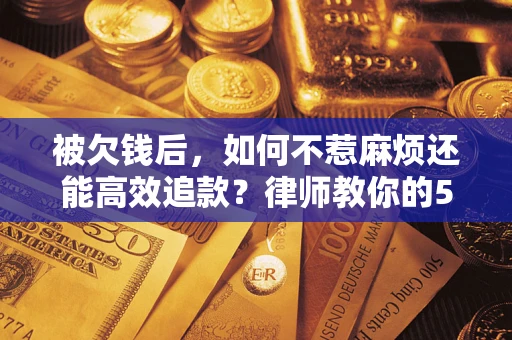 北京被欠钱后，如何不惹麻烦还能高效追款？律师教你的5步合法讨债法