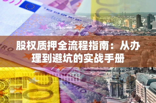 北京股权质押全流程指南：从办理到避坑的实战手册