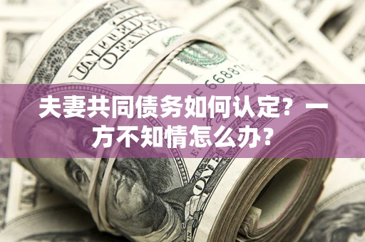 北京夫妻共同债务如何认定？一方不知情怎么办？