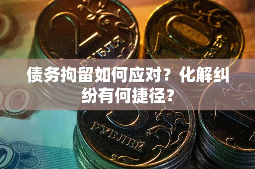 北京债务拘留如何应对？化解纠纷有何捷径？