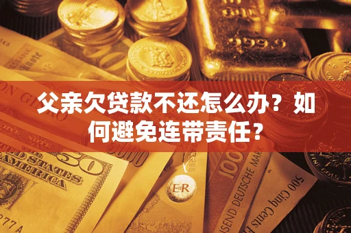 北京父亲欠贷款不还怎么办？如何避免连带责任？