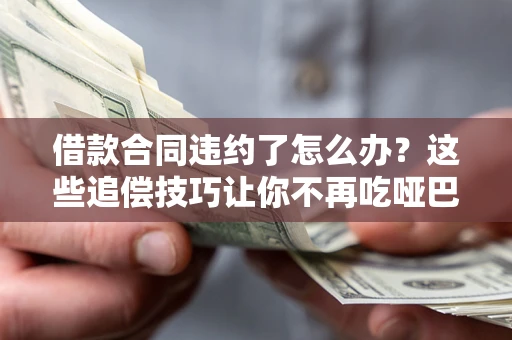 北京借款合同违约了怎么办？这些追偿技巧让你不再吃哑巴亏