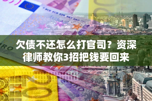 北京欠债不还怎么打官司？资深律师教你3招把钱要回来