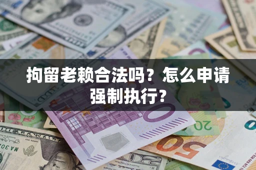 北京拘留老赖合法吗？怎么申请强制执行？