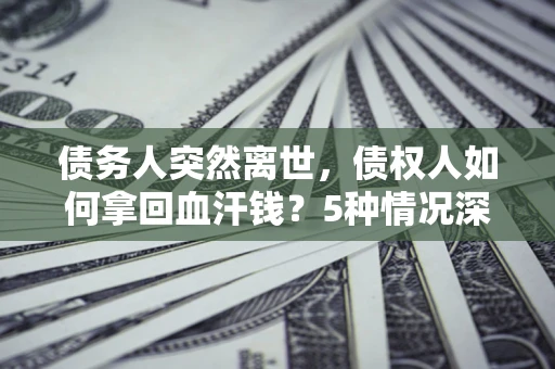 北京债务人突然离世，债权人如何拿回血汗钱？5种情况深度解析