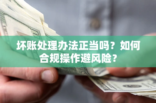 北京坏账处理办法正当吗？如何合规操作避风险？