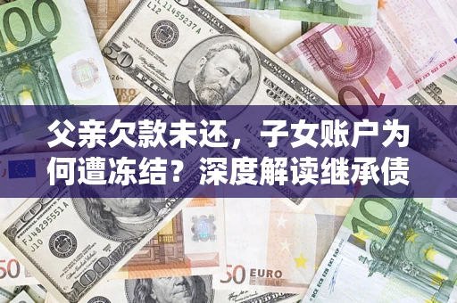 北京父亲欠款未还，子女账户为何遭冻结？深度解读继承债务迷局