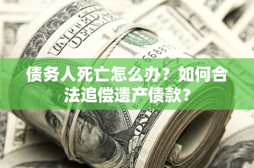 北京债务人死亡怎么办？如何合法追偿遗产债款？