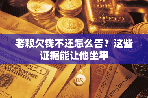 北京老赖欠钱不还怎么告？这些证据能让他坐牢