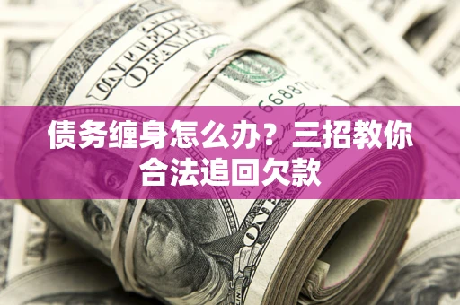 北京债务缠身怎么办？三招教你合法追回欠款
