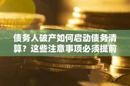 北京债务人破产如何启动债务清算？这些注意事项必须提前知道
