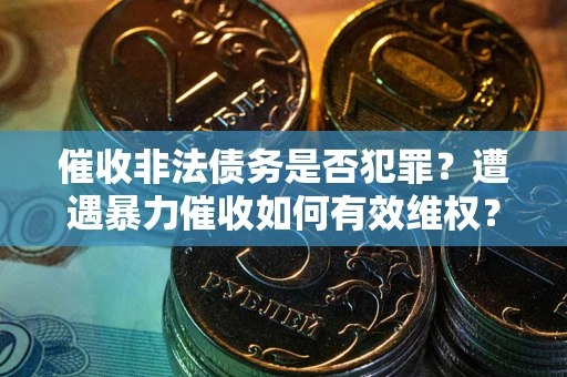 北京催收非法债务是否犯罪？遭遇暴力催收如何有效维权？