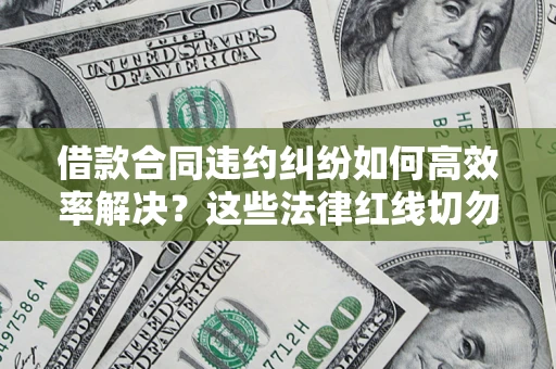 北京借款合同违约纠纷如何高效率解决？这些法律红线切勿触碰