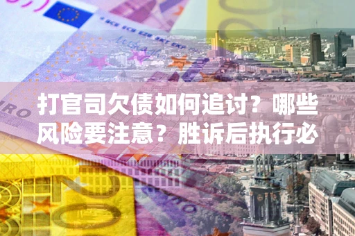 北京打官司欠债如何追讨？哪些风险要注意？胜诉后执行必看！