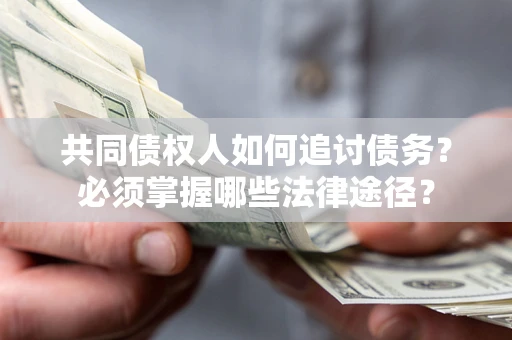 北京共同债权人如何追讨债务？必须掌握哪些法律途径？