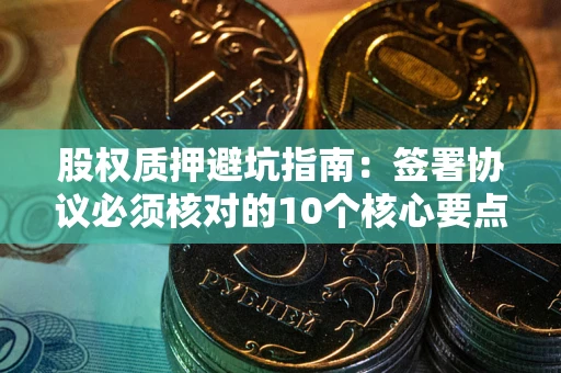 北京股权质押避坑指南:签署协议必须核对的10个核心要点 北京股权质押避坑指南:签署协议必须核对的10个核心要点